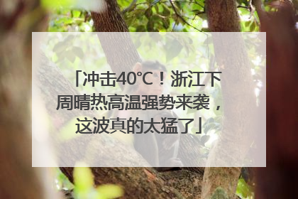 冲击40℃！浙江下周晴热高温强势来袭，这波真的太猛了